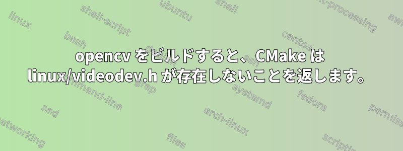 opencv をビルドすると、CMake は linux/videodev.h が存在しないことを返します。