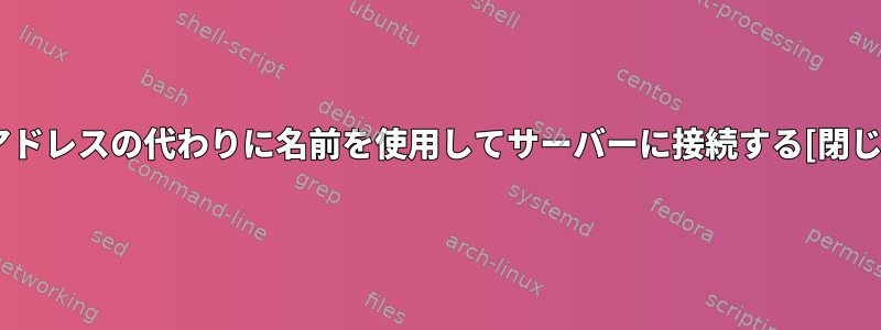 IPアドレスの代わりに名前を使用してサーバーに接続する[閉じる]