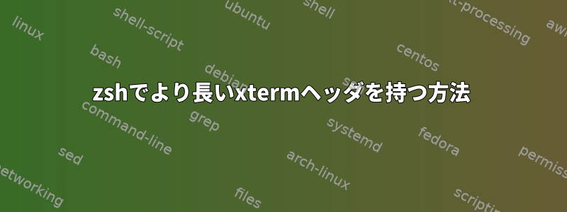 zshでより長いxtermヘッダを持つ方法