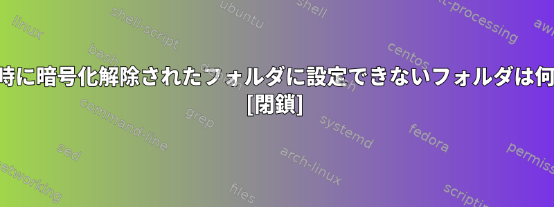 ログイン時に暗号化解除されたフォルダに設定できないフォルダは何ですか？ [閉鎖]