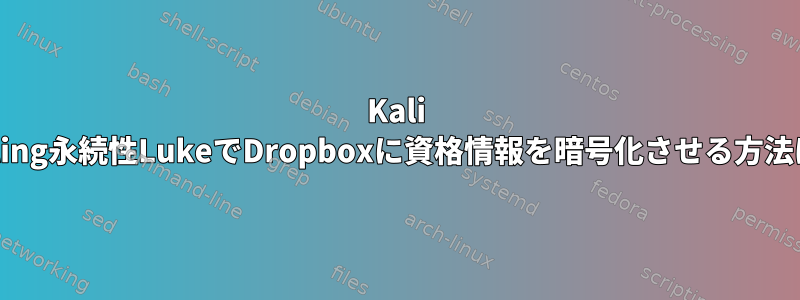 Kali Rolling永続性LukeでDropboxに資格情報を暗号化させる方法は？