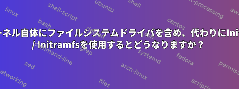 カーネル自体にファイルシステムドライバを含め、代わりにInitrd / Initramfsを使用するとどうなりますか？