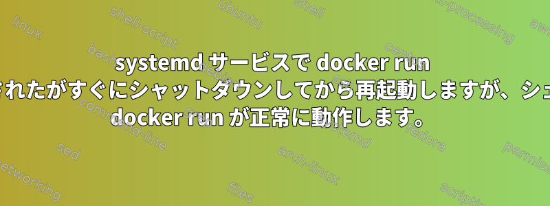 systemd サービスで docker run が開始されたがすぐにシャットダウンしてから再起動しますが、シェルでは docker run が正常に動作します。