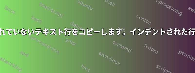 テキストファイルを読みます。インデントされていないテキスト行をコピーします。インデントされた行の先頭を対応するテキストに置き換えます。