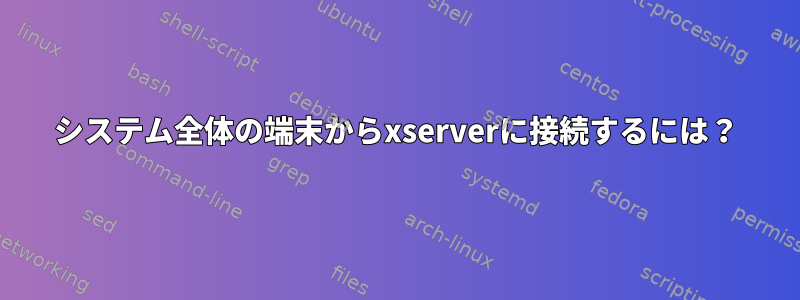 システム全体の端末からxserverに接続するには？