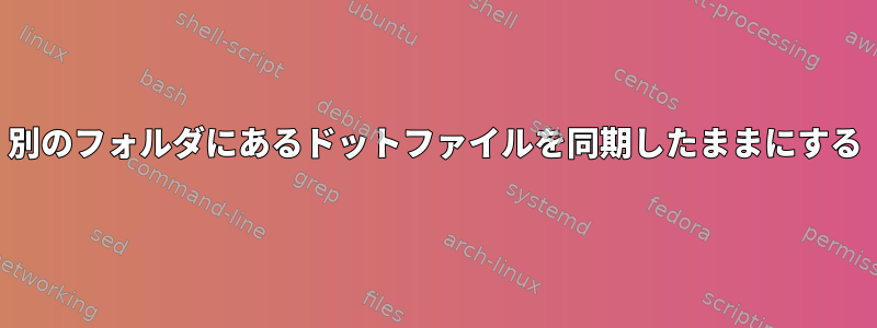 別のフォルダにあるドットファイルを同期したままにする