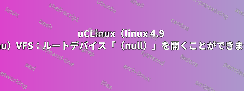 uCLinux（linux 4.9 nommu）VFS：ルートデバイス「（null）」を開くことができません。