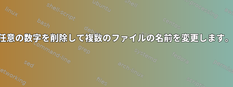 任意の数字を削除して複数のファイルの名前を変更します。