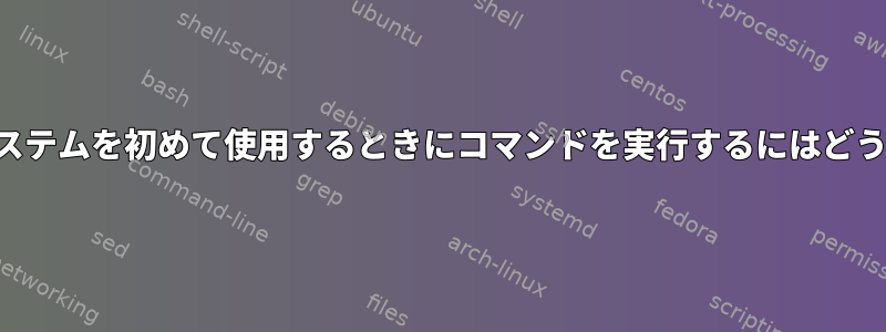 オペレーティングシステムを初めて使用するときにコマンドを実行するにはどうすればよいですか？