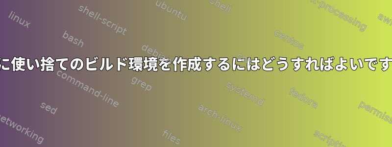 完全に使い捨てのビルド環境を作成するにはどうすればよいですか？