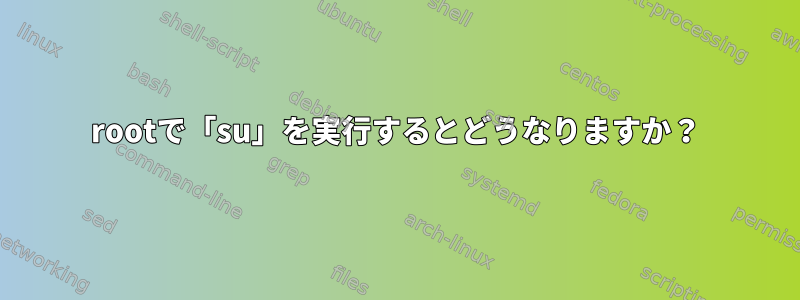 rootで「su」を実行するとどうなりますか？