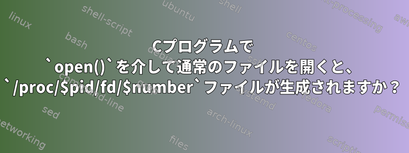 Cプログラムで `open()`を介して通常のファイルを開くと、 `/proc/$pid/fd/$number`ファイルが生成されますか？