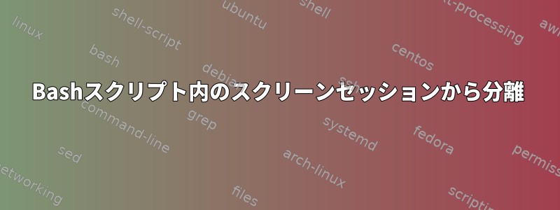 Bashスクリプト内のスクリーンセッションから分離