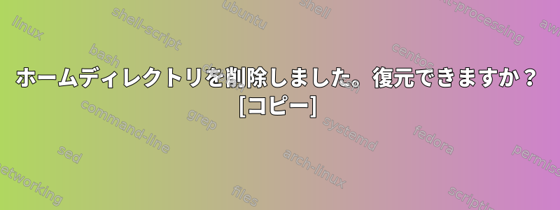 ホームディレクトリを削除しました。復元できますか？ [コピー]