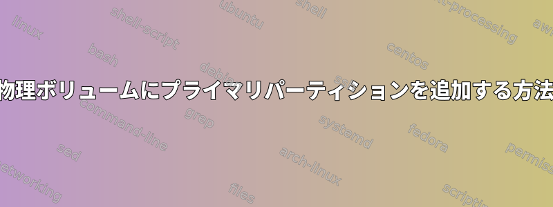 物理ボリュームにプライマリパーティションを追加する方法