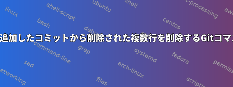 元々追加したコミットから削除された複数行を削除するGitコマンド