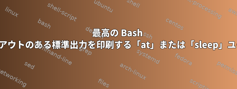 最高の Bash セッションでタイムアウトのある標準出力を印刷する「at」または「sleep」ユーティリティの作成