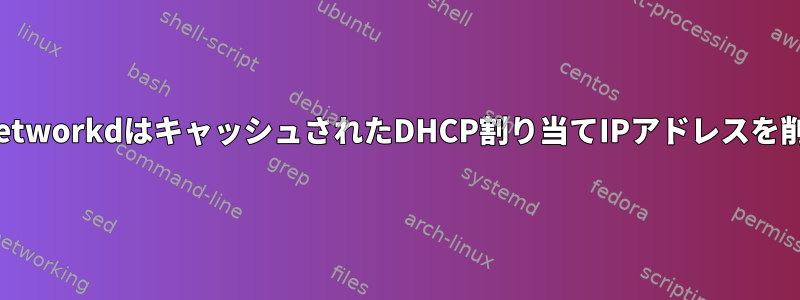 systemd-networkdはキャッシュされたDHCP割り当てIPアドレスを削除します。