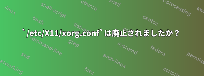 `/etc/X11/xorg.conf`は廃止されましたか？