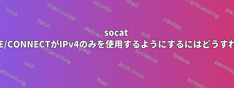 socat OPENSSL-LISTE/CONNECTがIPv4のみを使用するようにするにはどうすればよいですか？