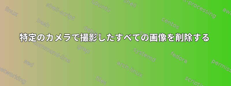 特定のカメラで撮影したすべての画像を削除する