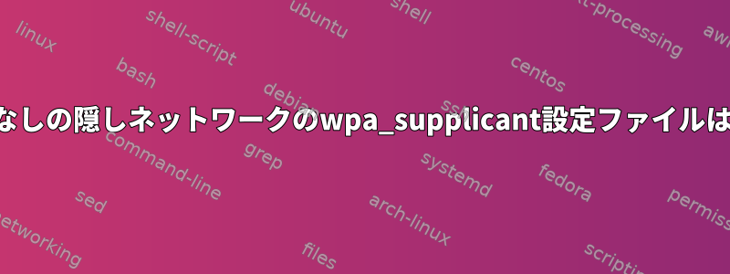 パスワードなしの隠しネットワークのwpa_supplicant設定ファイルは何ですか？