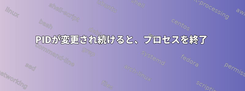 PIDが変更され続けると、プロセスを終了