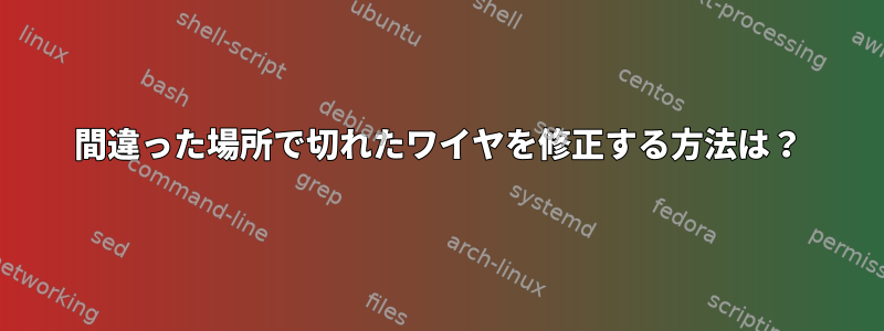 間違った場所で切れたワイヤを修正する方法は？