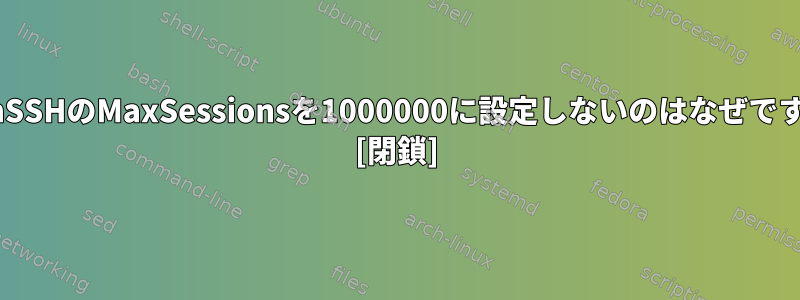 OpenSSHのMaxSessionsを1000000に設定しないのはなぜですか？ [閉鎖]