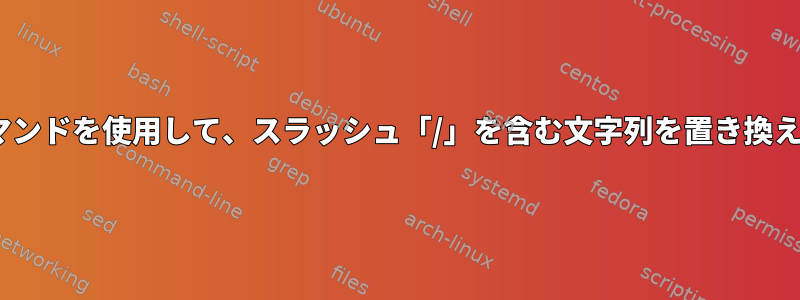 sedコマンドを使用して、スラッシュ「/」を含む文字列を置き換えます。