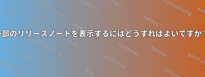 一部のリリースノートを表示するにはどうすればよいですか？