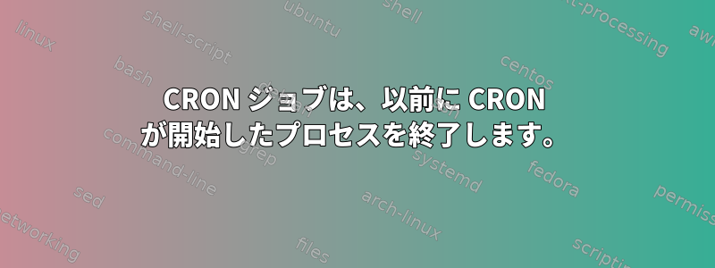 CRON ジョブは、以前に CRON が開始したプロセスを終了します。