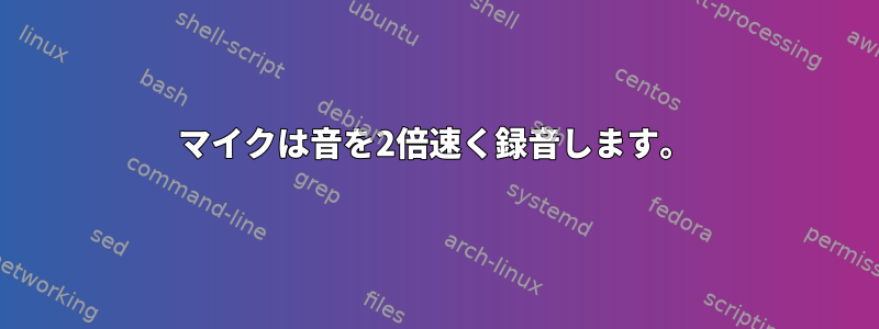 マイクは音を2倍速く録音します。