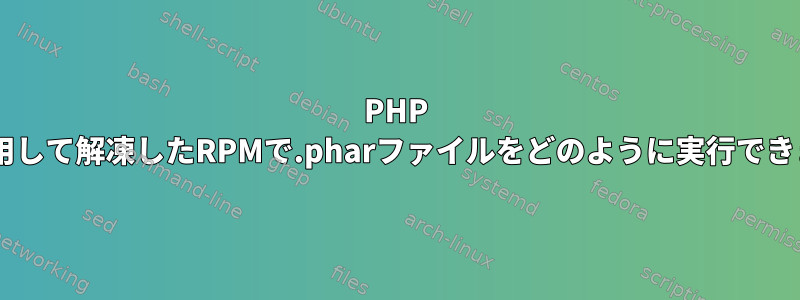 PHP CLIを使用して解凍したRPMで.pharファイルをどのように実行できますか？