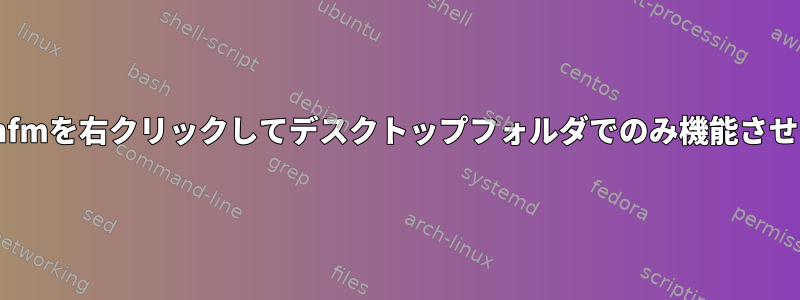 デスクトップエントリのpcmanfmを右クリックしてデスクトップフォルダでのみ機能させるにはどうすればよいですか？