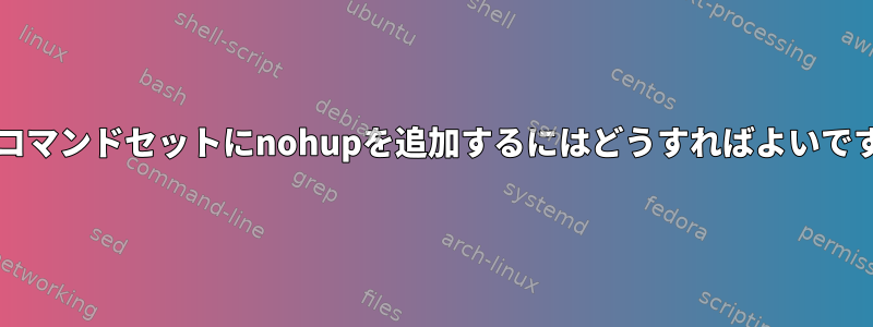 bashコマンドセットにnohupを追加するにはどうすればよいですか？