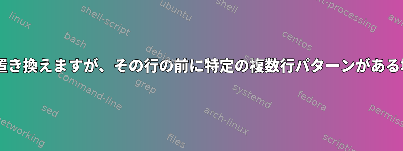 テキストファイルの1行を置き換えますが、その行の前に特定の複数行パターンがある場合にのみ適用されます。