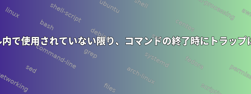 関数またはサブシェル内で使用されていない限り、コマンドの終了時にトラップは効果がありません。