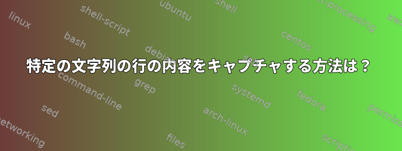 特定の文字列の行の内容をキャプチャする方法は？