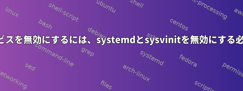 実行レベルでサービスを無効にするには、systemdとsysvinitを無効にする必要がありますか？