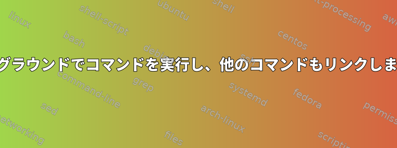 バックグラウンドでコマンドを実行し、他のコマンドもリンクしますか？