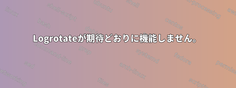 Logrotateが期待どおりに機能しません。