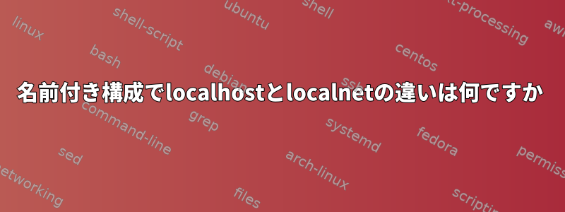 名前付き構成でlocalhostとlocalnetの違いは何ですか