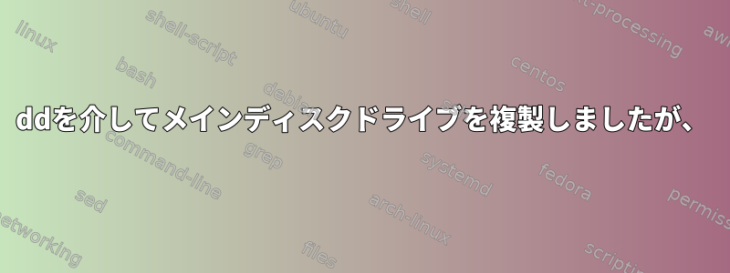 ddを介してメインディスクドライブを複製しましたが、