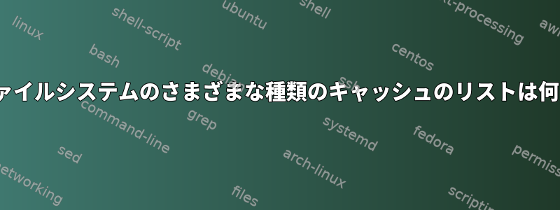 Linuxファイルシステムのさまざまな種類のキャッシュのリストは何ですか？