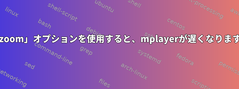 「-zoom」オプションを使用すると、mplayerが遅くなります。