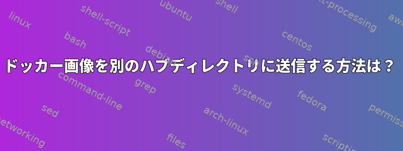 ドッカー画像を別のハブディレクトリに送信する方法は？