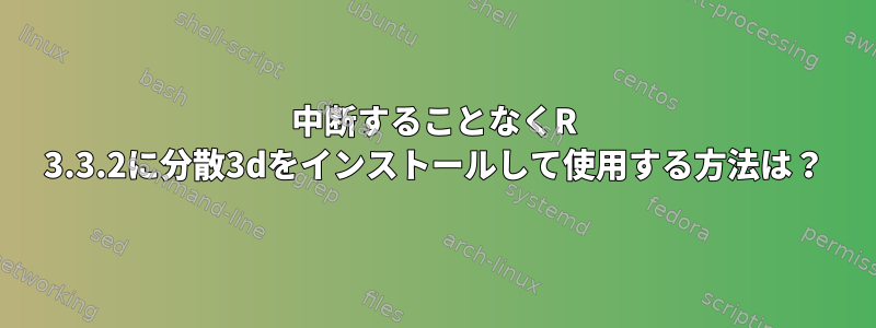 中断することなくR 3.3.2に分散3dをインストールして使用する方法は？