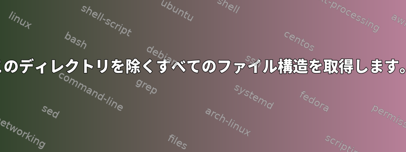 このディレクトリを除くすべてのファイル構造を取得します。