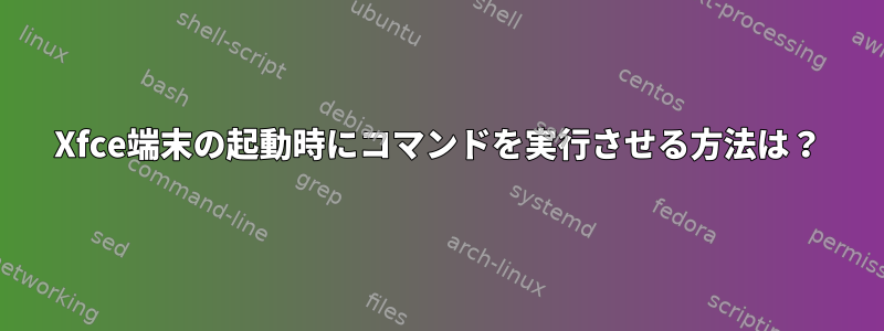 Xfce端末の起動時にコマンドを実行させる方法は？